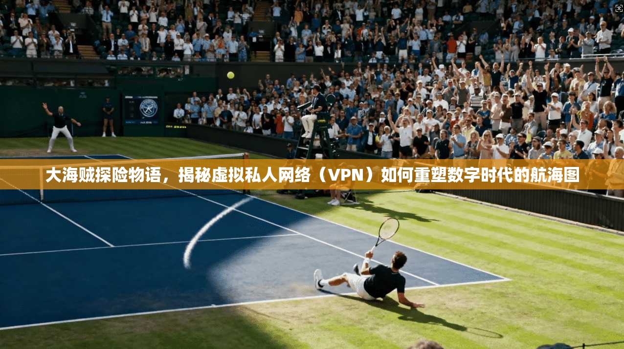 大海贼探险物语,揭秘虚拟私人网络(VPN)如何重塑数字时代的航海图 大海贼探险物语,揭秘虚拟私人网络(VPN)如何重塑数字时代的航海图