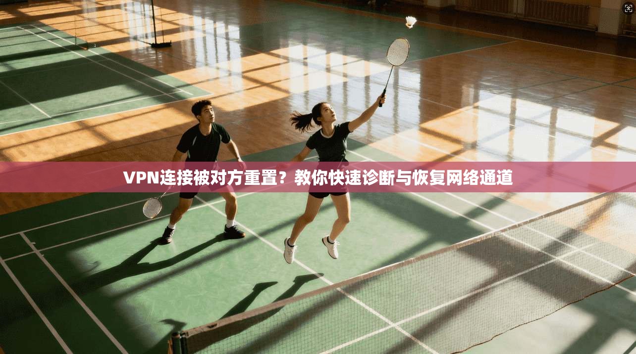 VPN连接被对方重置？教你快速诊断与恢复网络通道