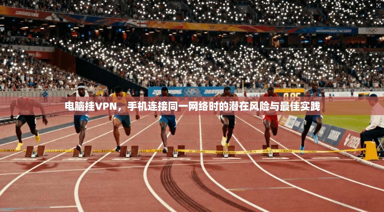 电脑挂VPN，手机连接同一网络时的潜在风险与最佳实践