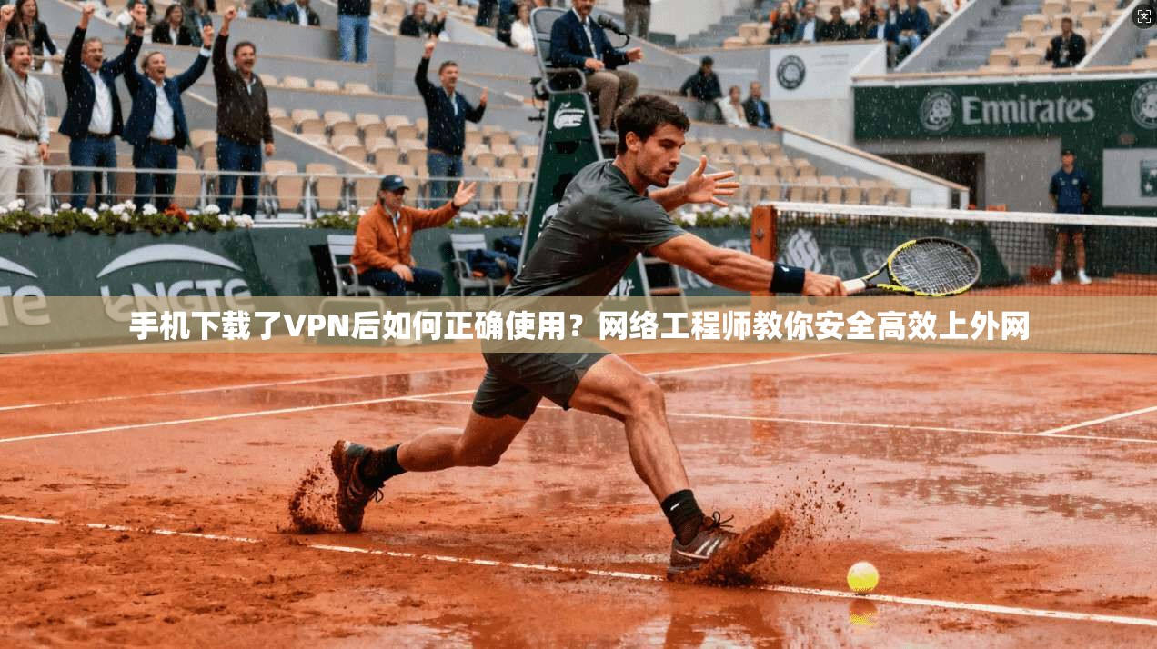 手机下载了VPN后如何正确使用？网络工程师教你安全高效上外网
