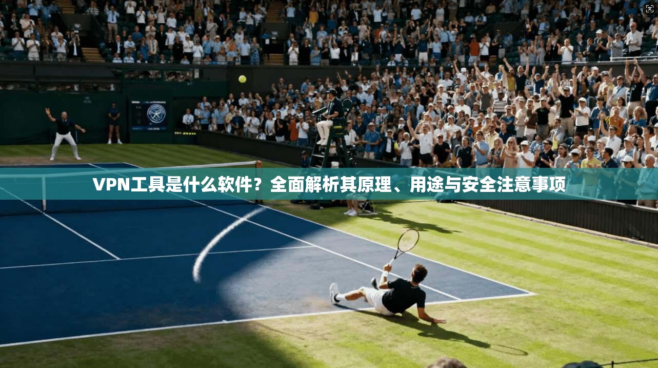 VPN工具是什么软件？全面解析其原理、用途与安全注意事项