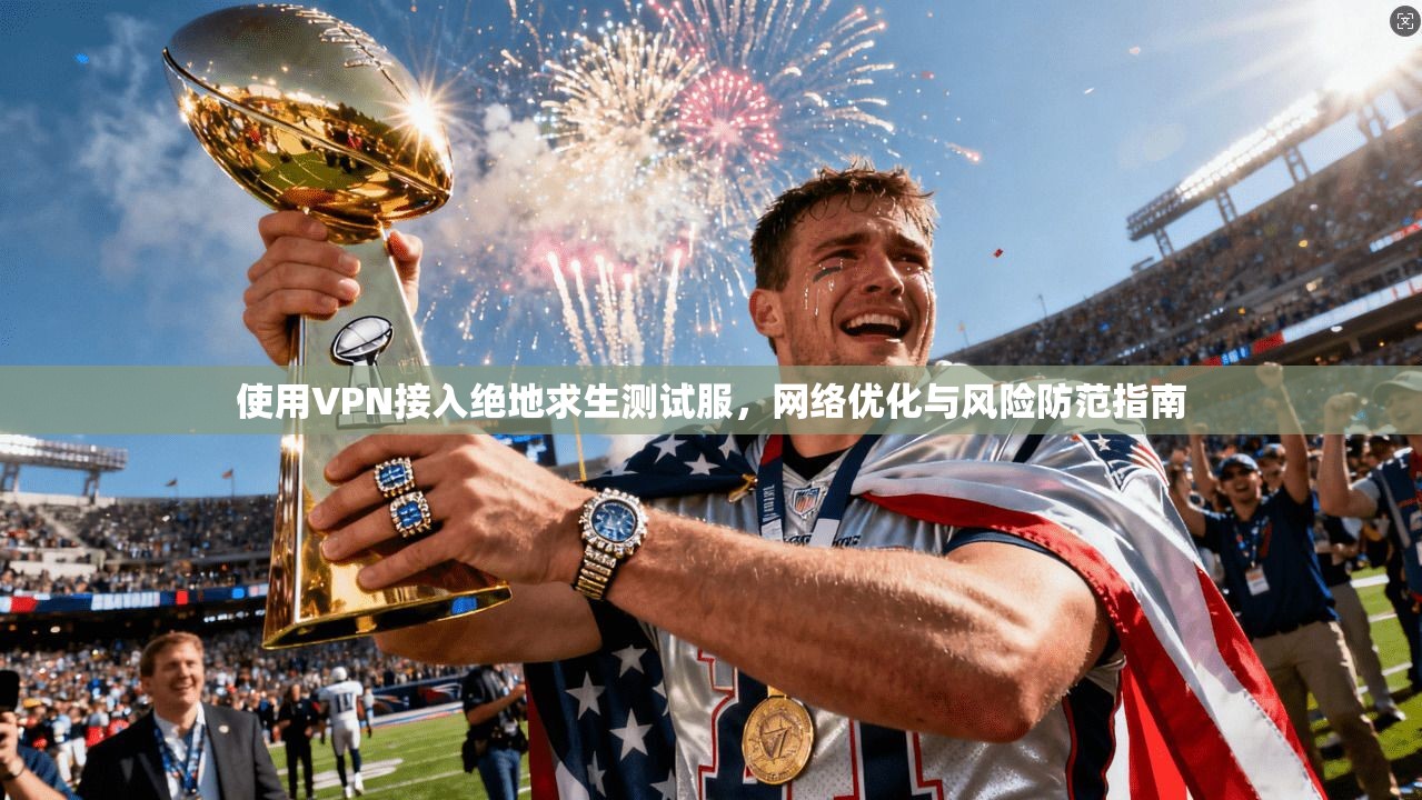 使用VPN接入绝地求生测试服，网络优化与风险防范指南