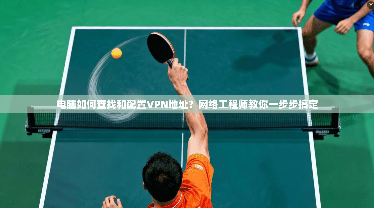 电脑如何查找和配置VPN地址？网络工程师教你一步步搞定