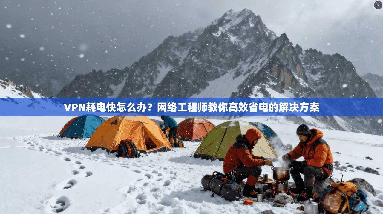 VPN耗电快怎么办？网络工程师教你高效省电的解决方案