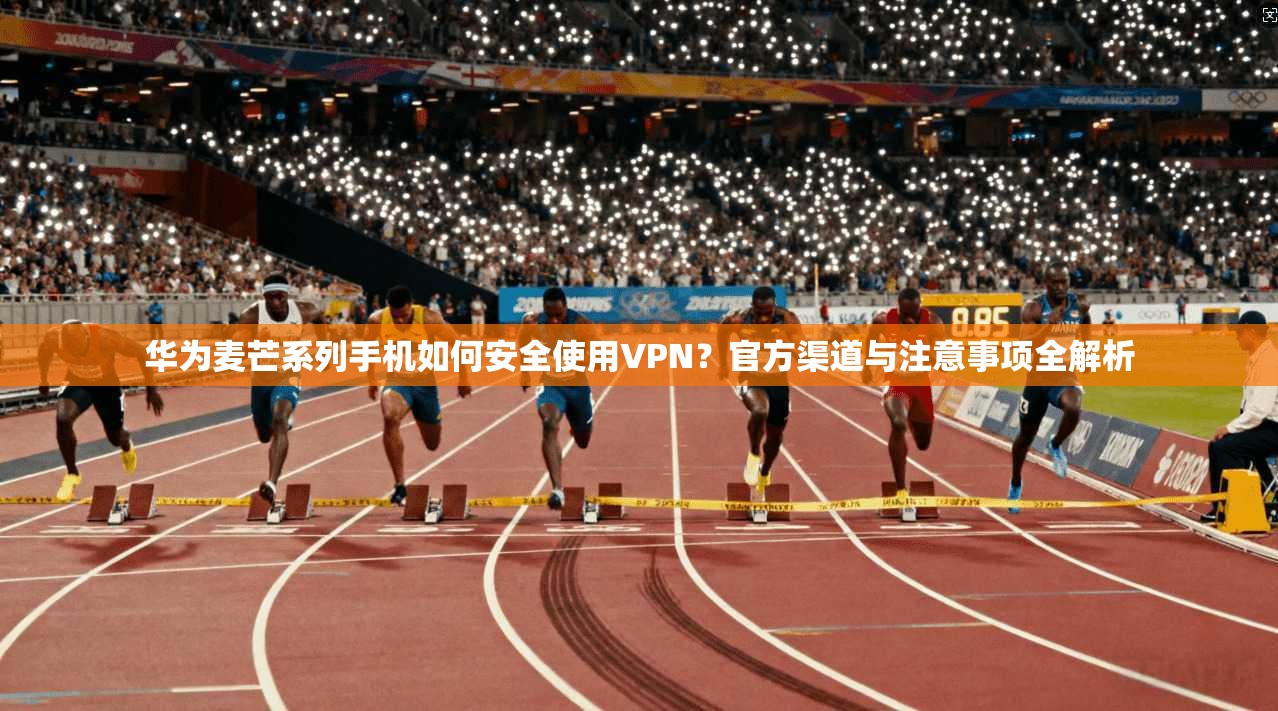 华为麦芒系列手机如何安全使用VPN？官方渠道与注意事项全解析