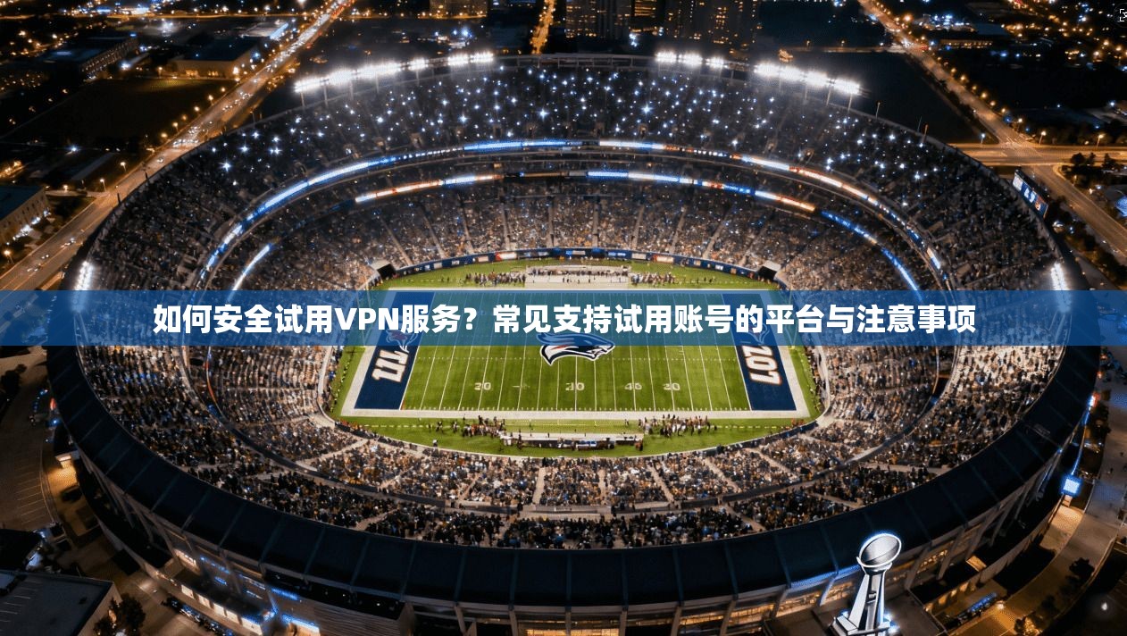 如何安全试用VPN服务？常见支持试用账号的平台与注意事项