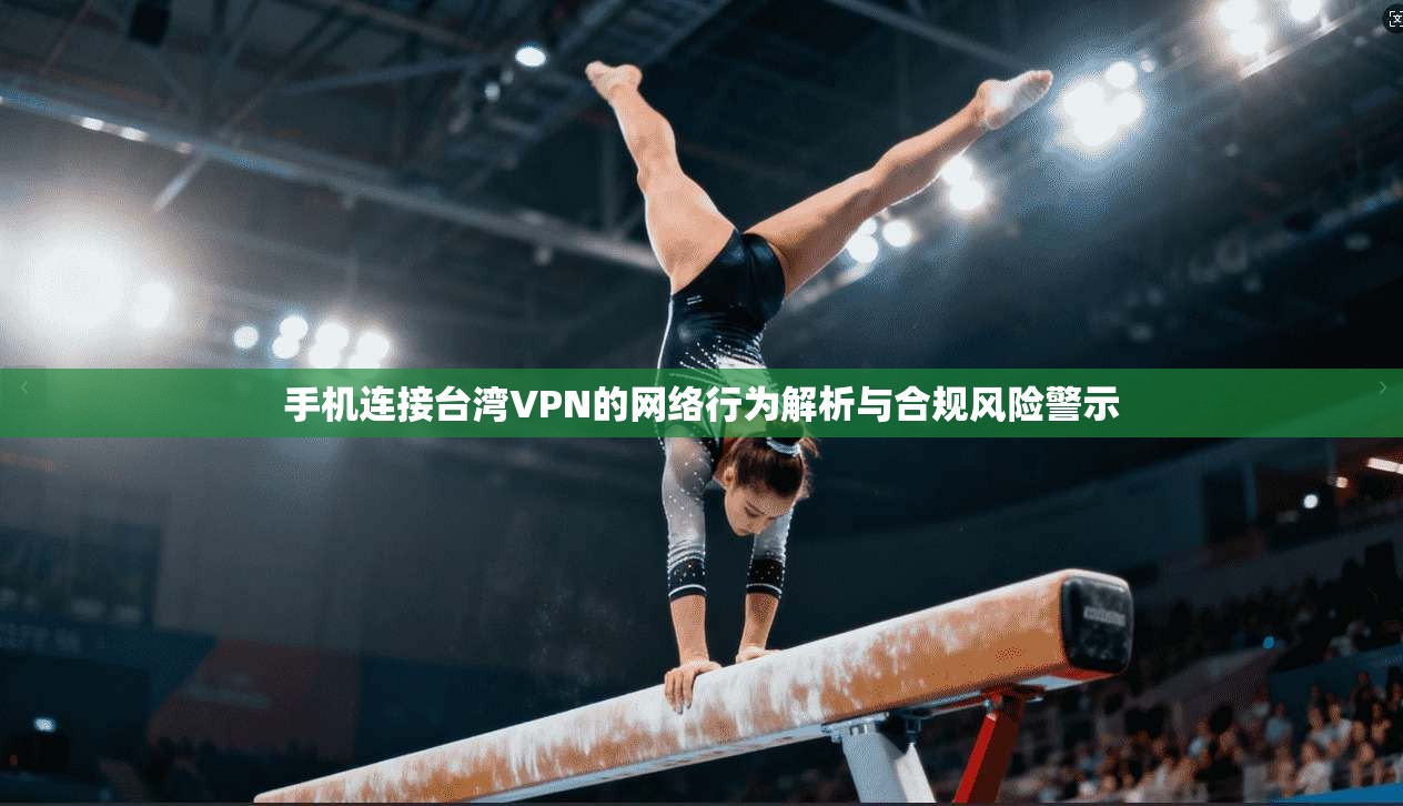 手机连接台湾VPN的网络行为解析与合规风险警示