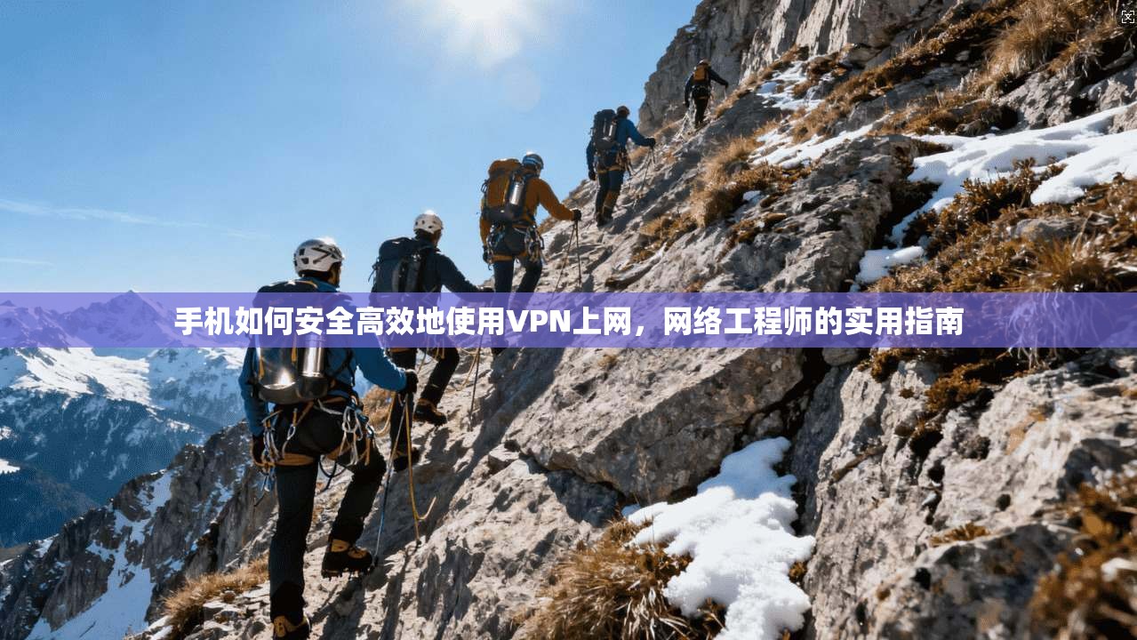 手机如何安全高效地使用VPN上网，网络工程师的实用指南