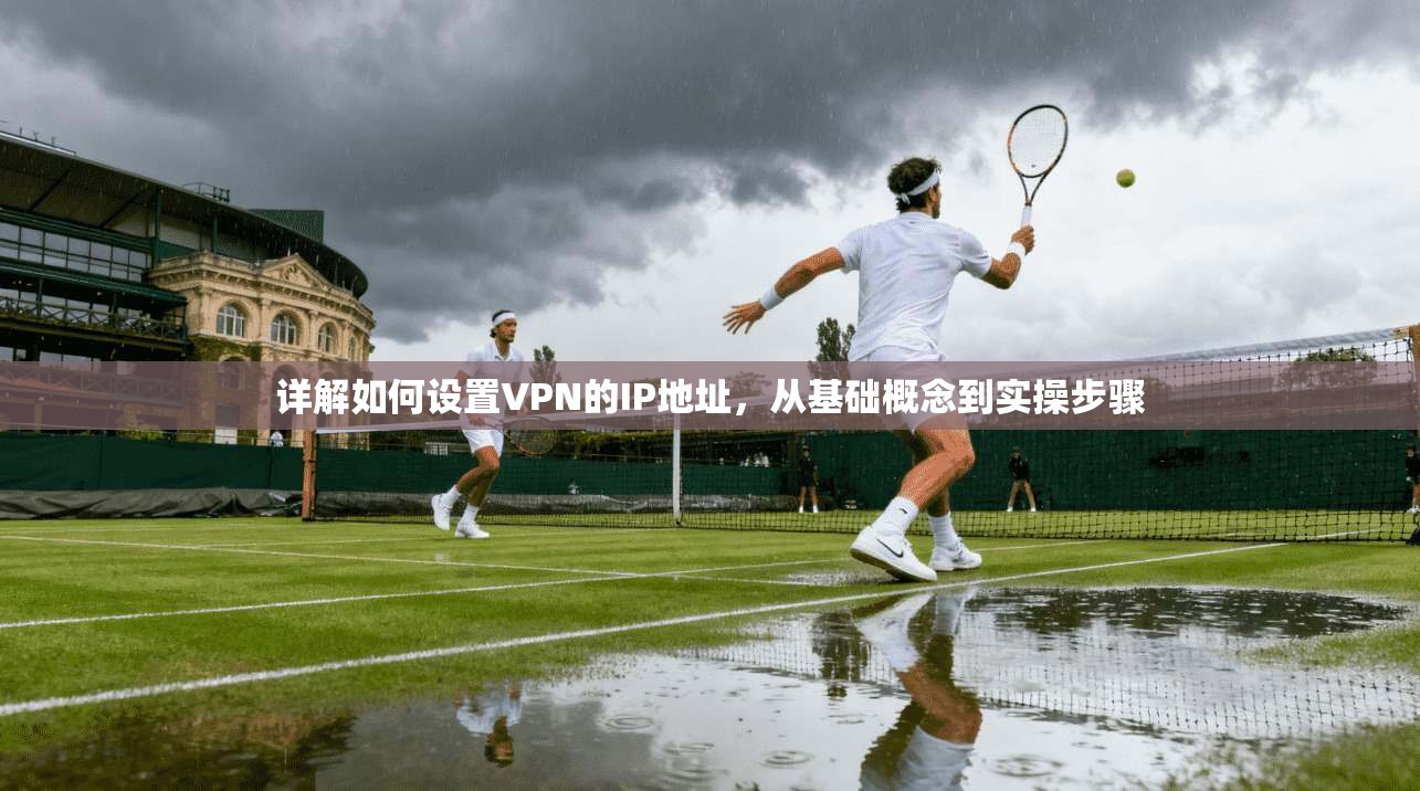 详解如何设置VPN的IP地址，从基础概念到实操步骤