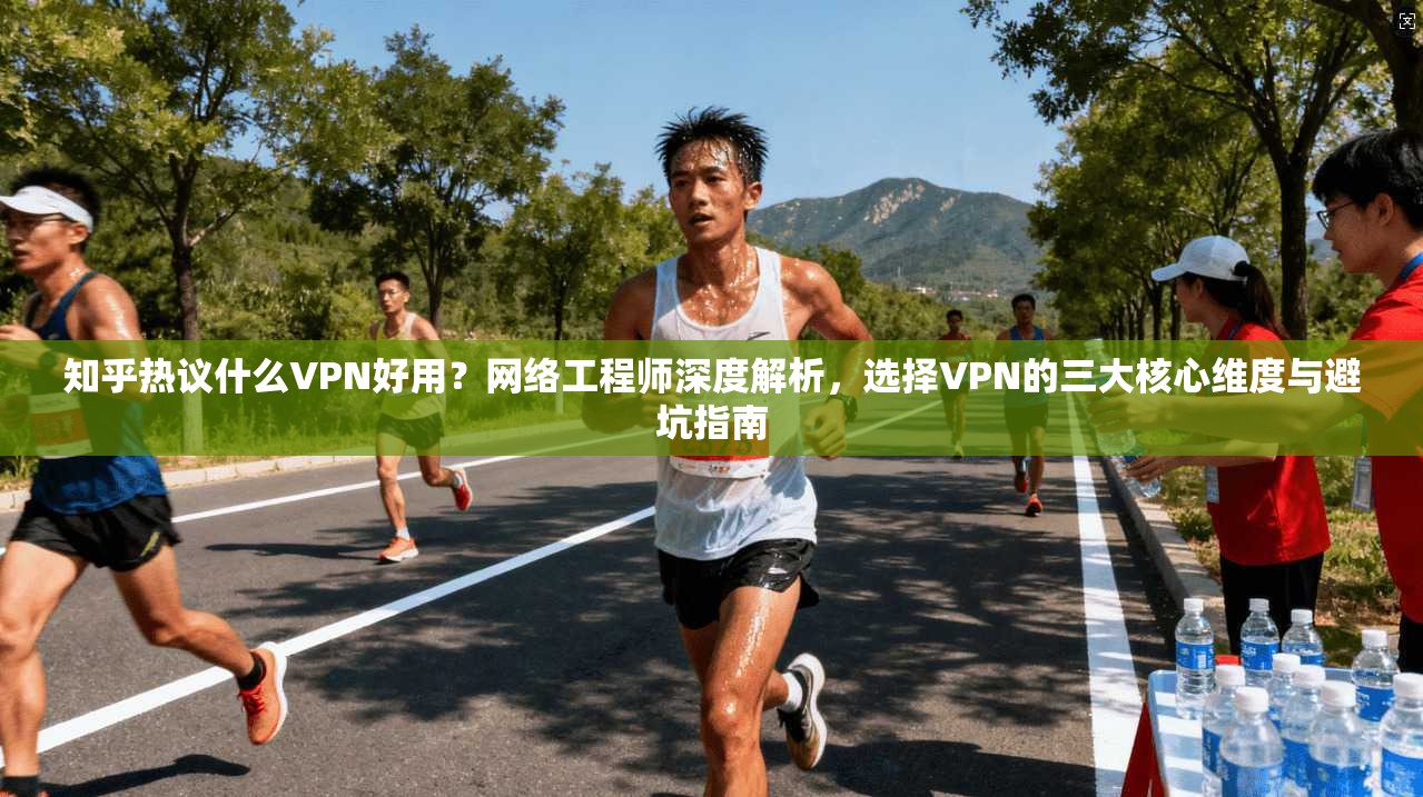 知乎热议什么VPN好用？网络工程师深度解析，选择VPN的三大核心维度与避坑指南