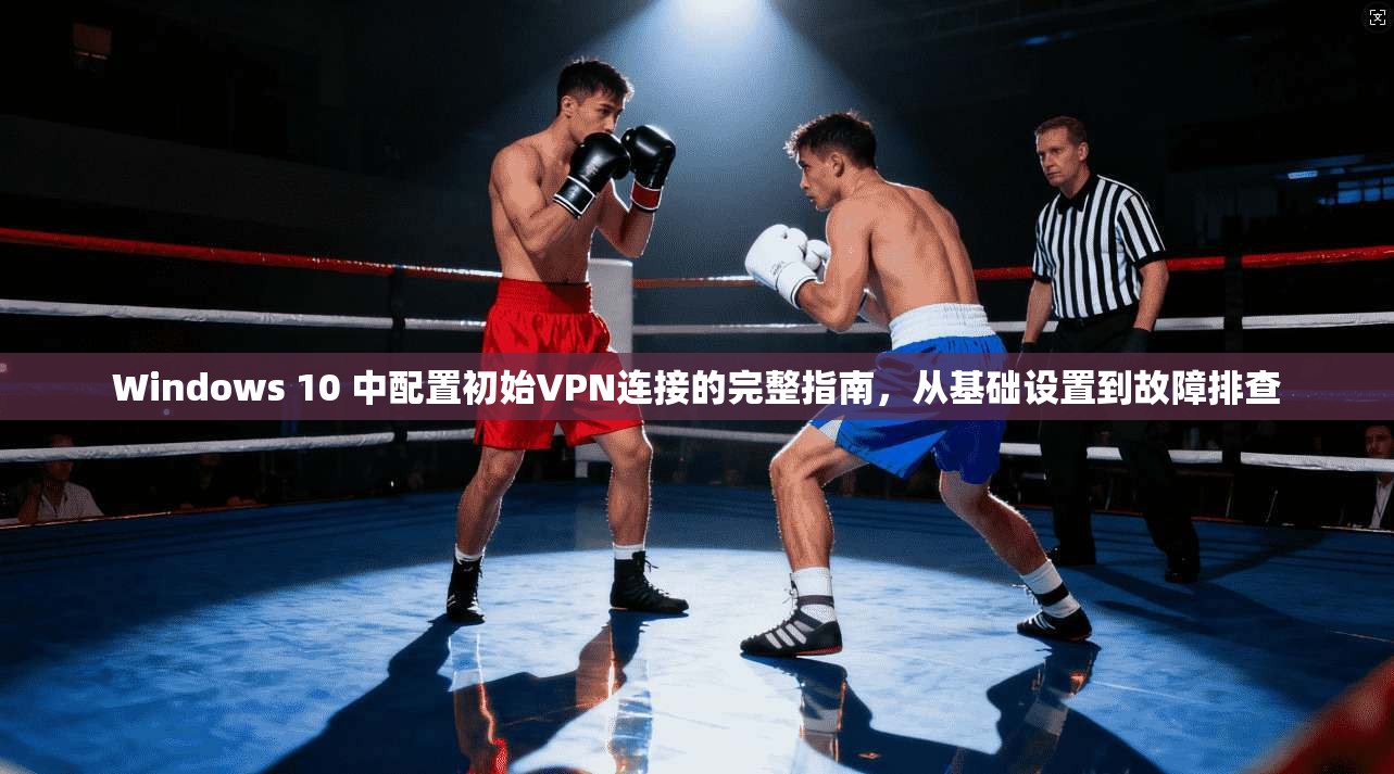 Windows 10 中配置初始VPN连接的完整指南,从基础设置到故障排查 Windows 10 中配置初始VPN连接的完整指南,从基础设置到故障排查