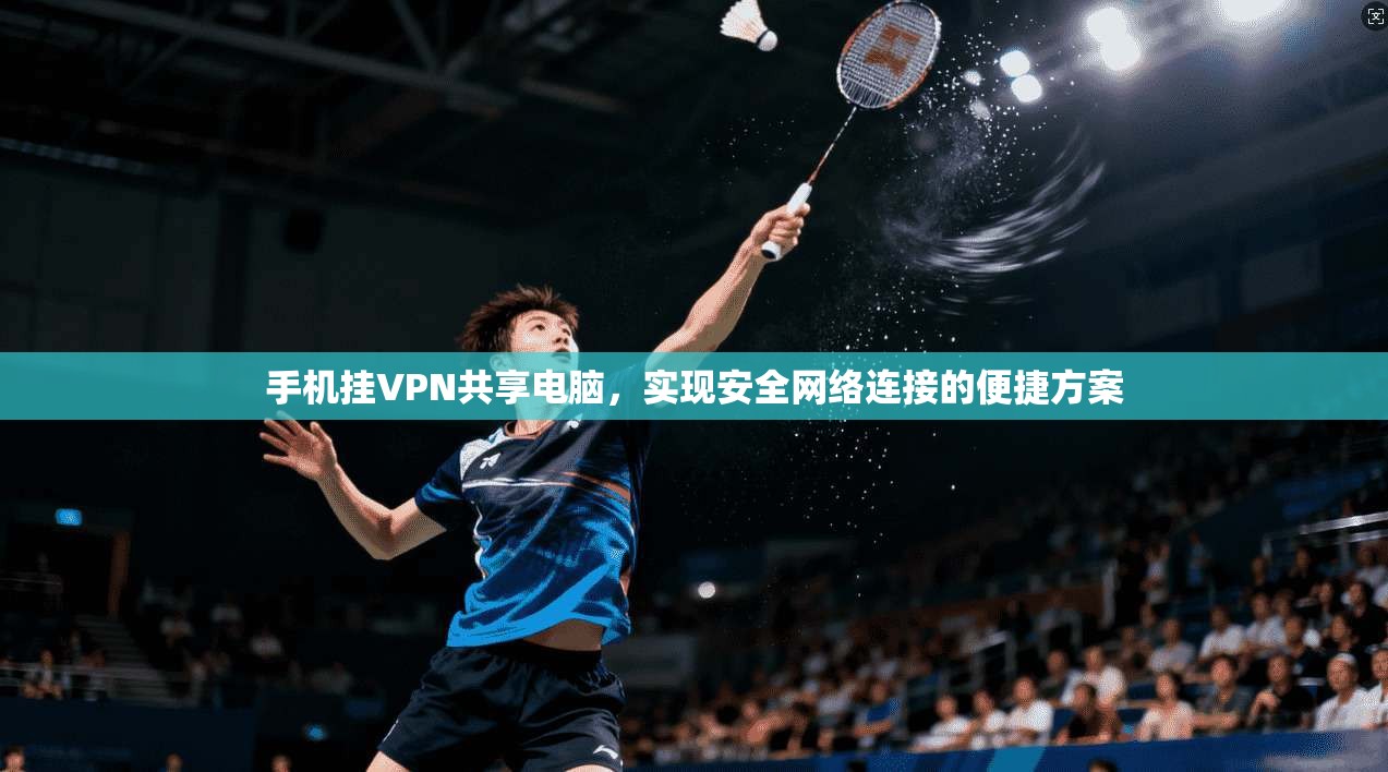 手机挂VPN共享电脑,实现安全网络连接的便捷方案 手机挂VPN共享电脑,实现安全网络连接的便捷方案