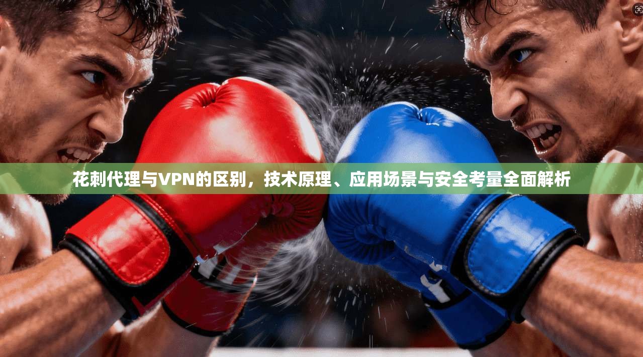 花刺代理与VPN的区别，技术原理、应用场景与安全考量全面解析