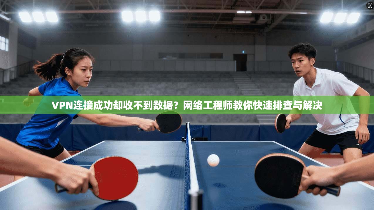 VPN连接成功却收不到数据？网络工程师教你快速排查与解决