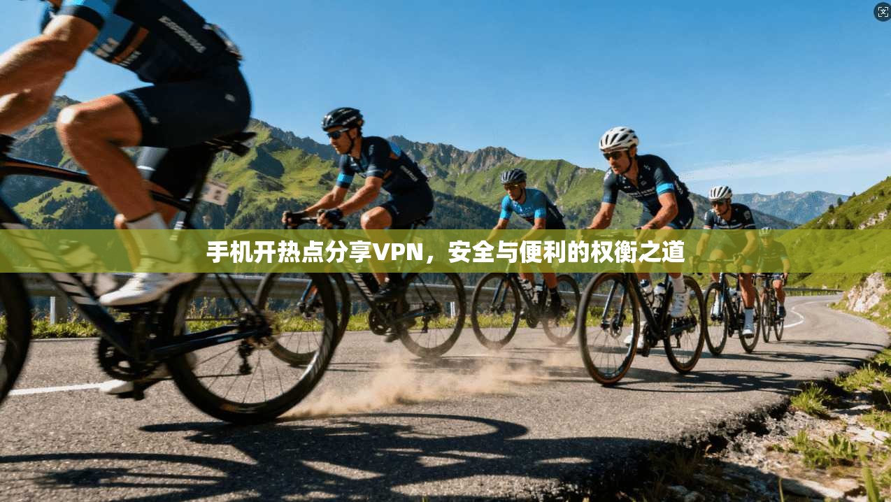 手机开热点分享VPN，安全与便利的权衡之道
