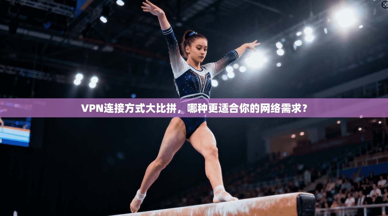 VPN连接方式大比拼，哪种更适合你的网络需求？