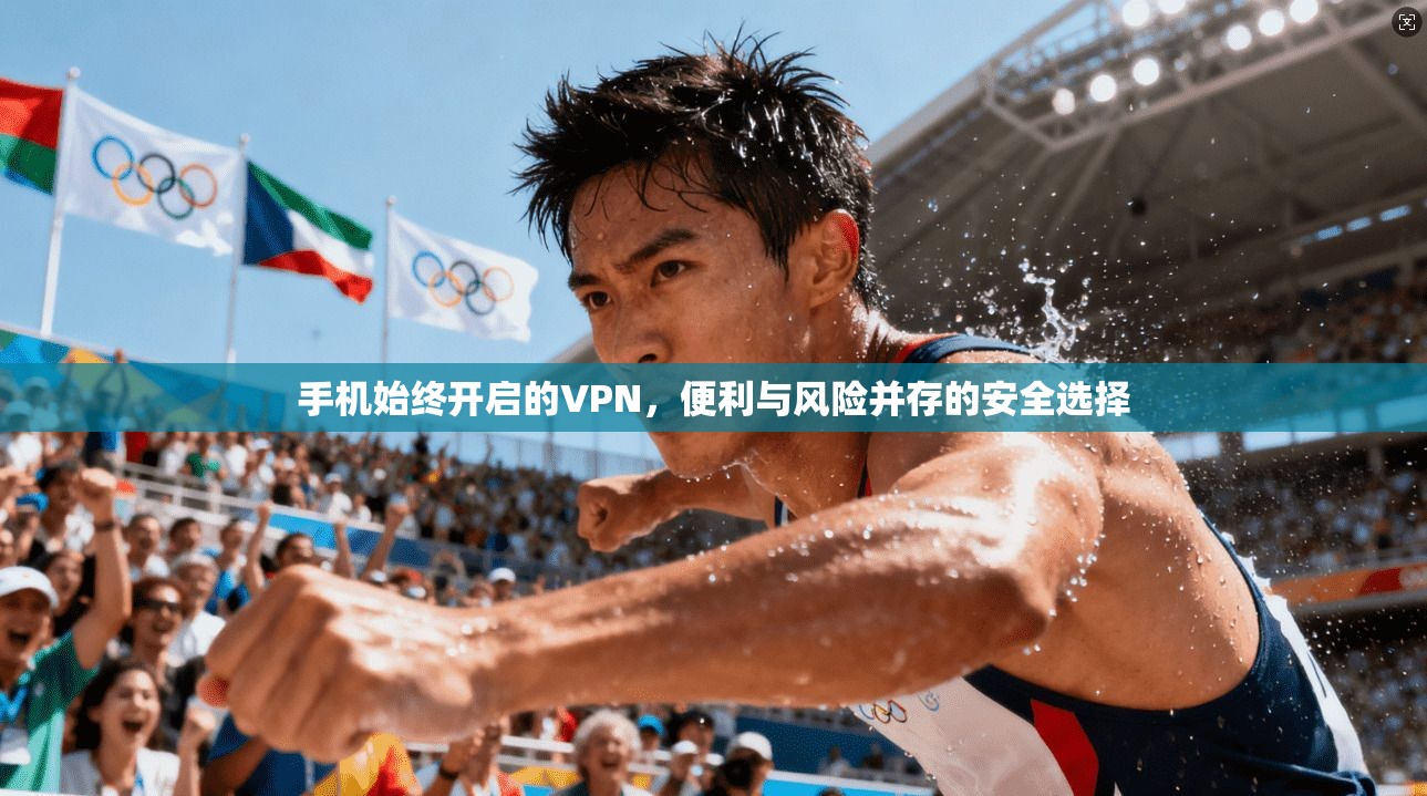 手机始终开启的VPN，便利与风险并存的安全选择