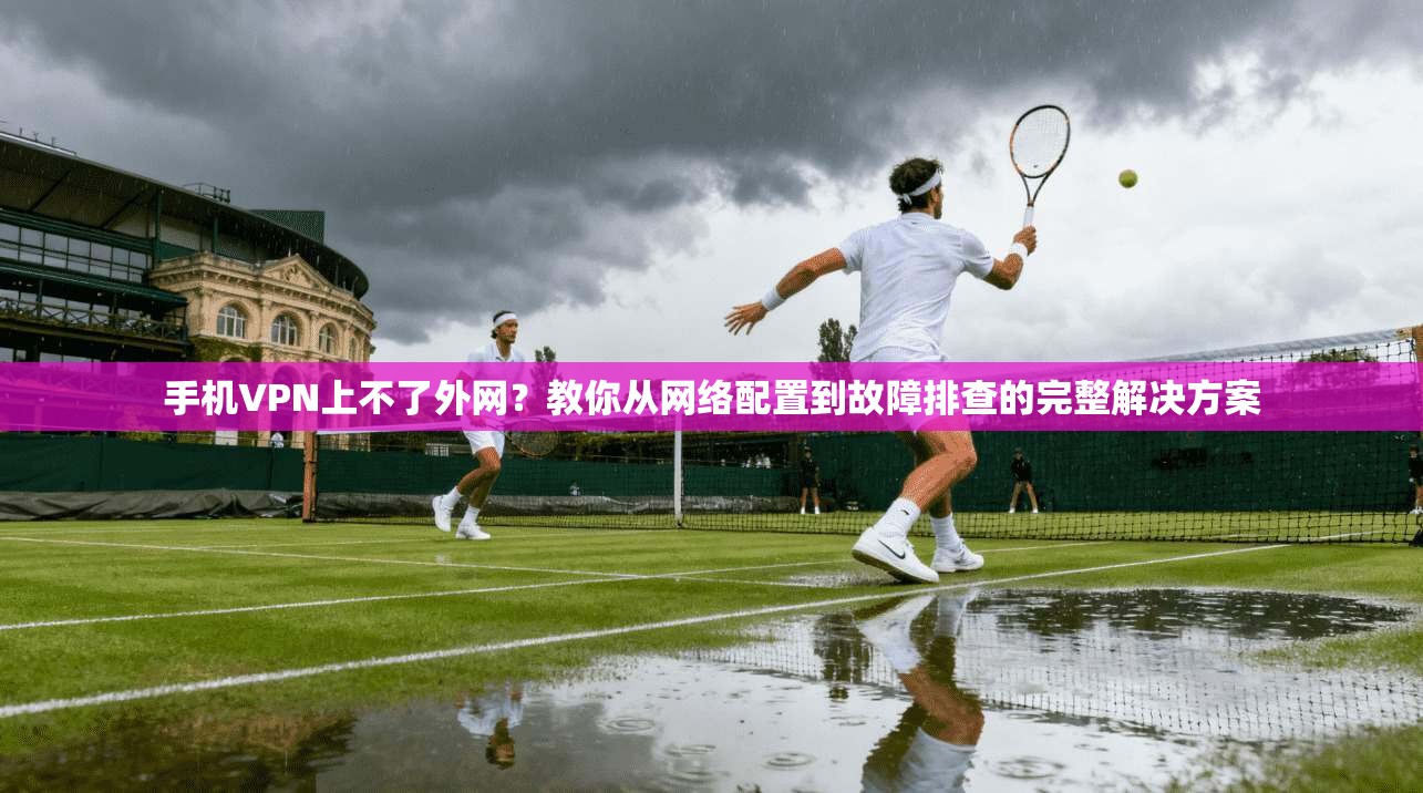 手机VPN上不了外网？教你从网络配置到故障排查的完整解决方案