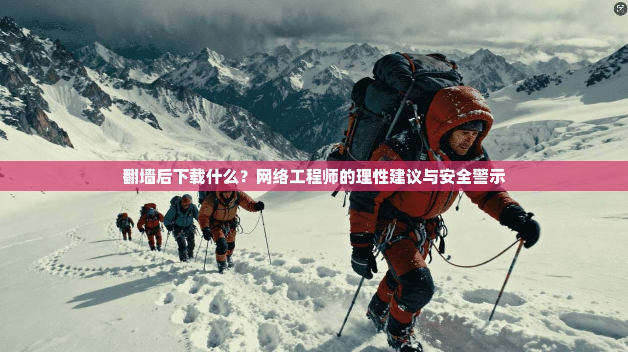 翻墙后下载什么？网络工程师的理性建议与安全警示