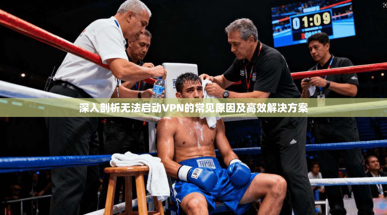 深入剖析无法启动VPN的常见原因及高效解决方案