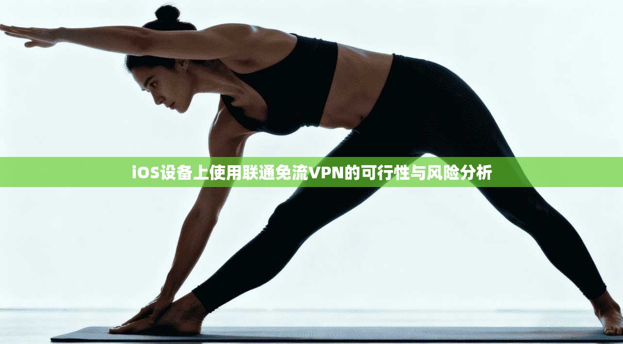 iOS设备上使用联通免流VPN的可行性与风险分析