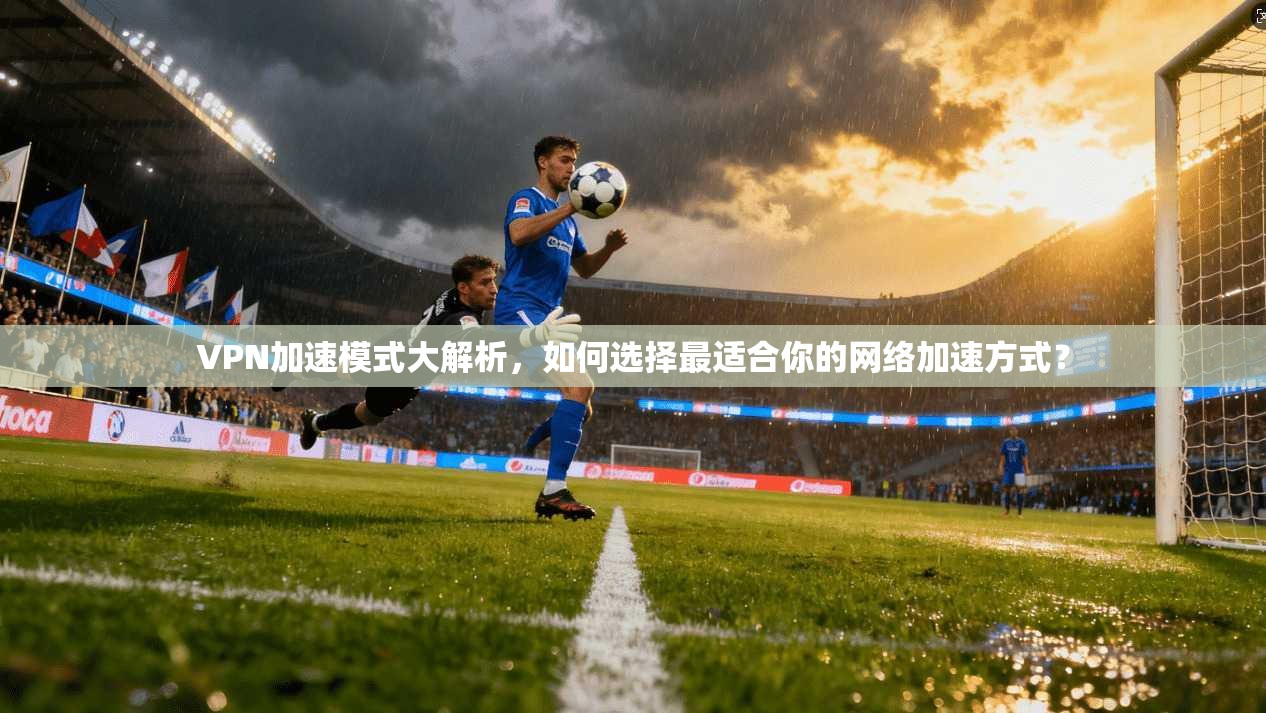 VPN加速模式大解析，如何选择最适合你的网络加速方式？