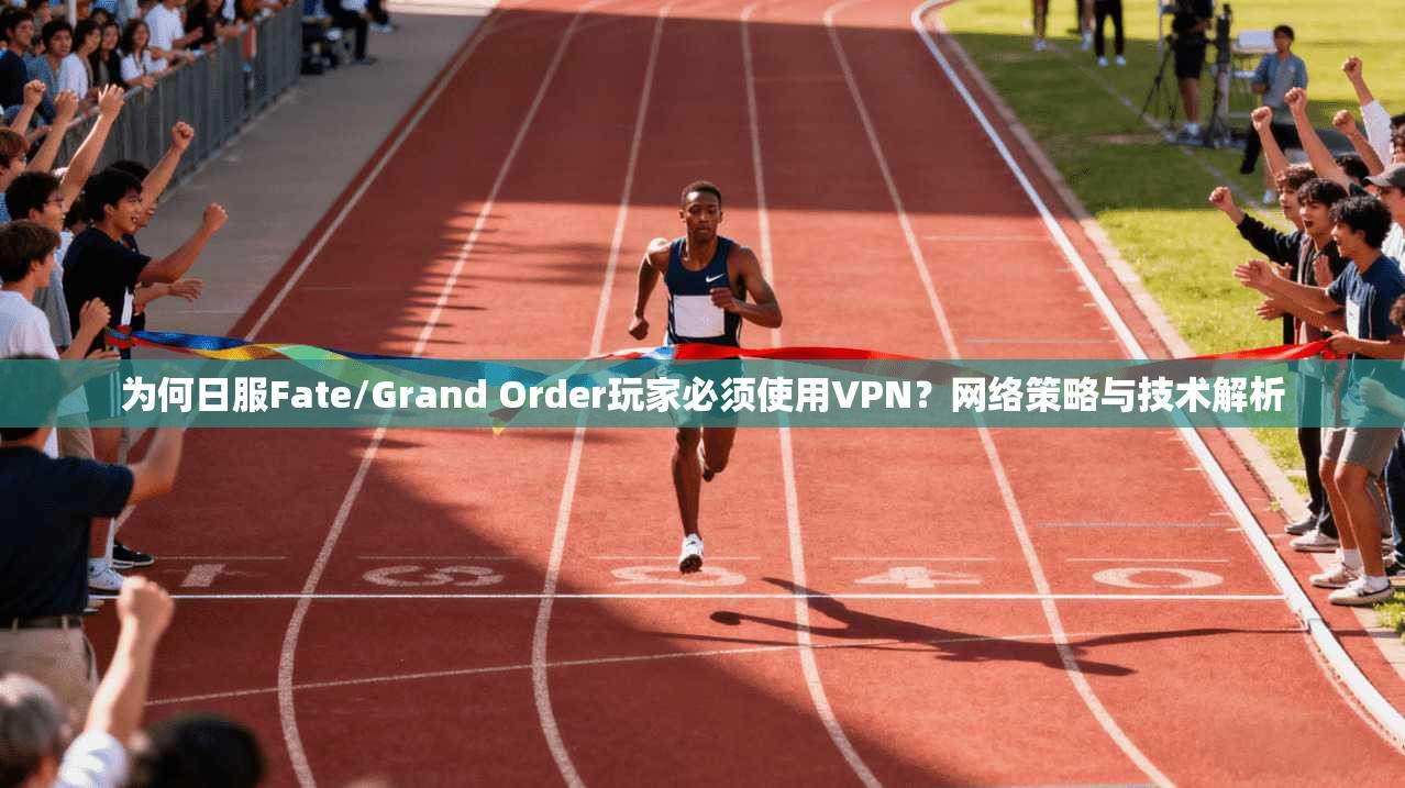 为何日服Fate/Grand Order玩家必须使用VPN？网络策略与技术解析