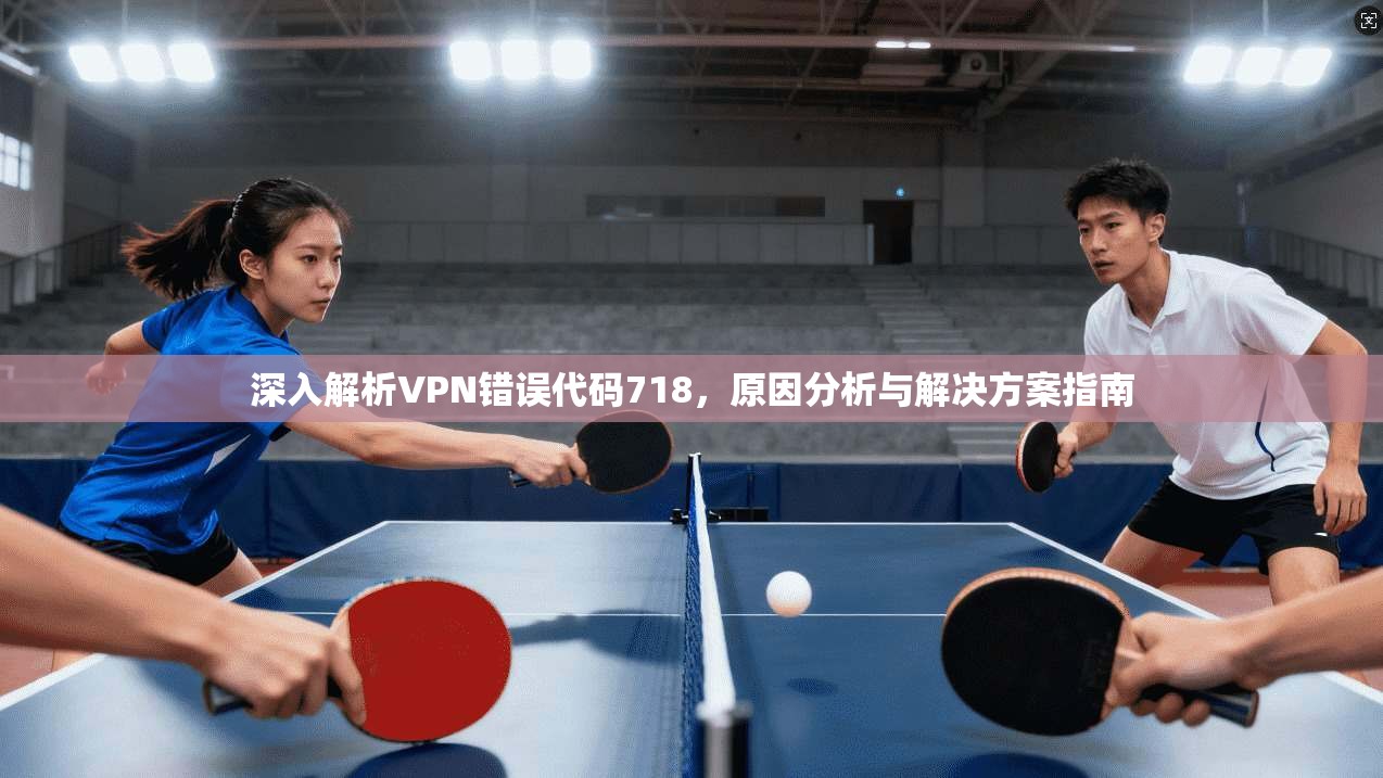 深入解析VPN错误代码718，原因分析与解决方案指南