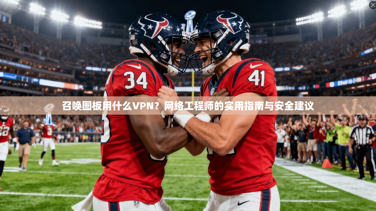 召唤图板用什么VPN？网络工程师的实用指南与安全建议