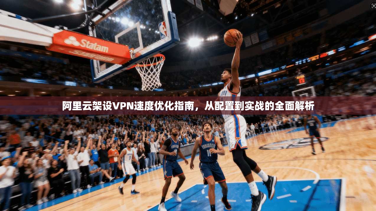 阿里云架设VPN速度优化指南,从配置到实战的全面解析 阿里云架设VPN速度优化指南,从配置到实战的全面解析