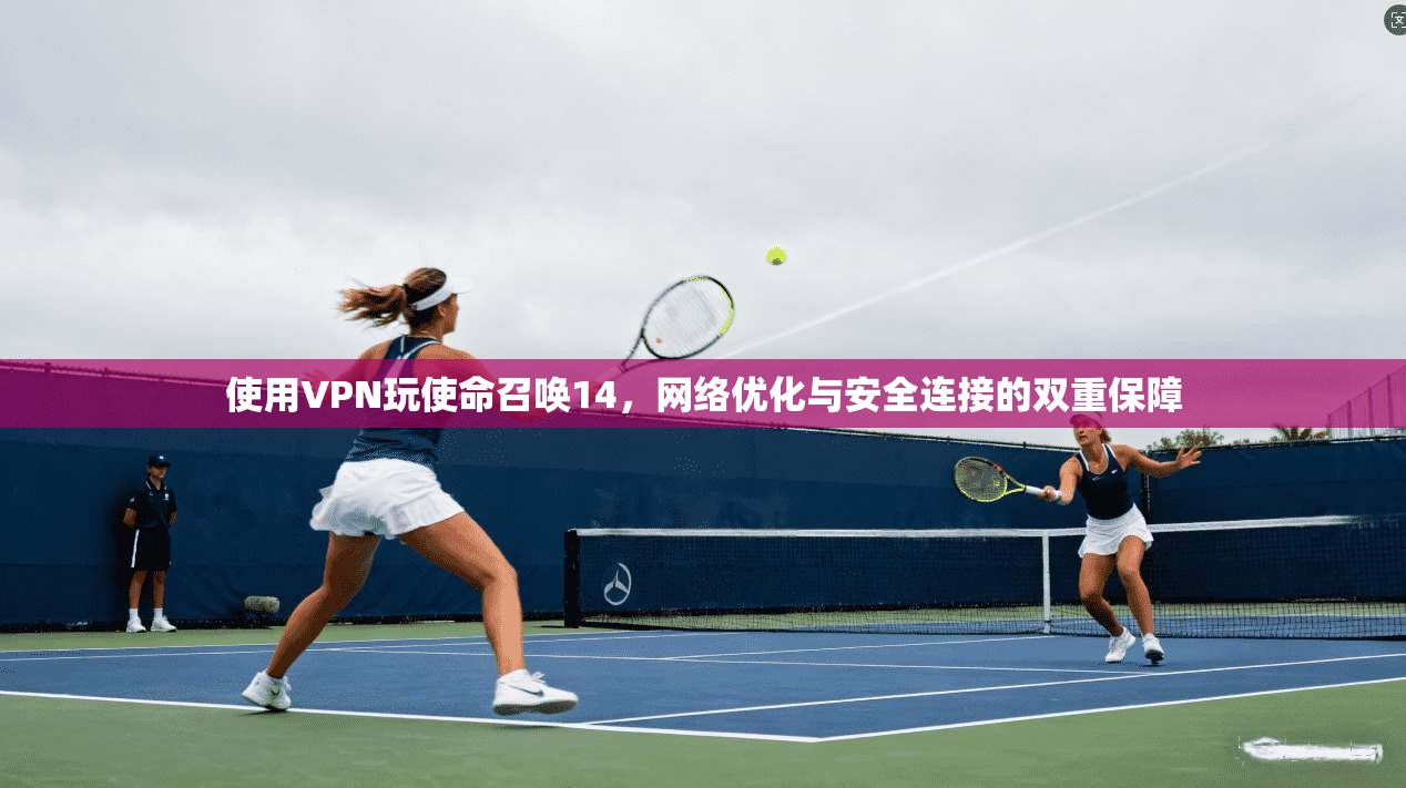 使用VPN玩使命召唤14，网络优化与安全连接的双重保障