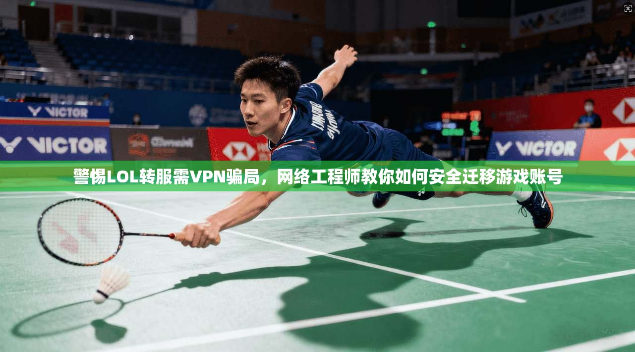警惕LOL转服需VPN骗局，网络工程师教你如何安全迁移游戏账号