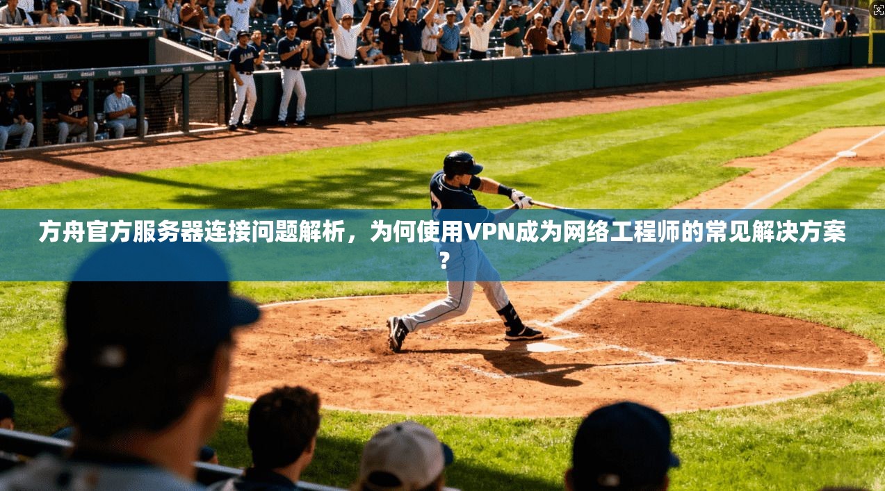 方舟官方服务器连接问题解析,为何使用VPN成为网络工程师的常见解决方案? 方舟官方服务器连接问题解析,为何使用VPN成为网络工程师的常见解决方案?