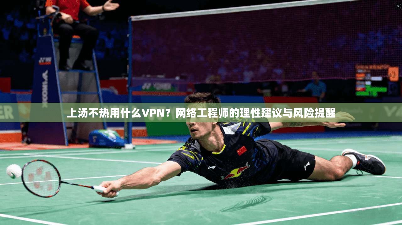 上汤不热用什么VPN？网络工程师的理性建议与风险提醒