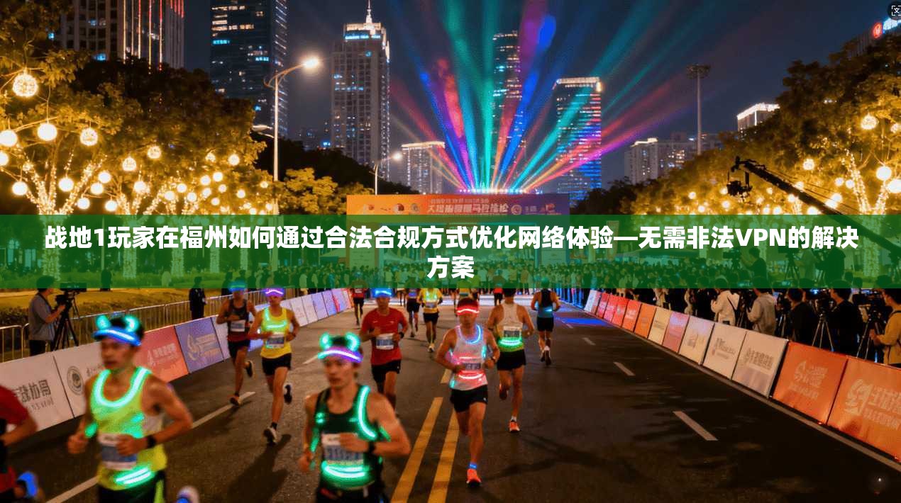 战地1玩家在福州如何通过合法合规方式优化网络体验—无需非法VPN的解决方案