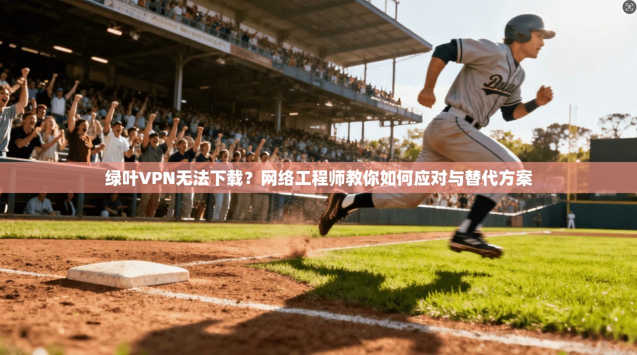 绿叶VPN无法下载?网络工程师教你如何应对与替代方案 绿叶VPN无法下载?网络工程师教你如何应对与替代方案