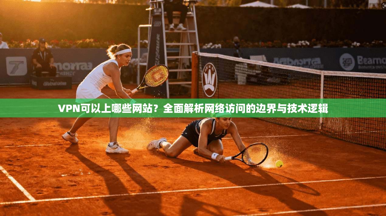 VPN可以上哪些网站？全面解析网络访问的边界与技术逻辑