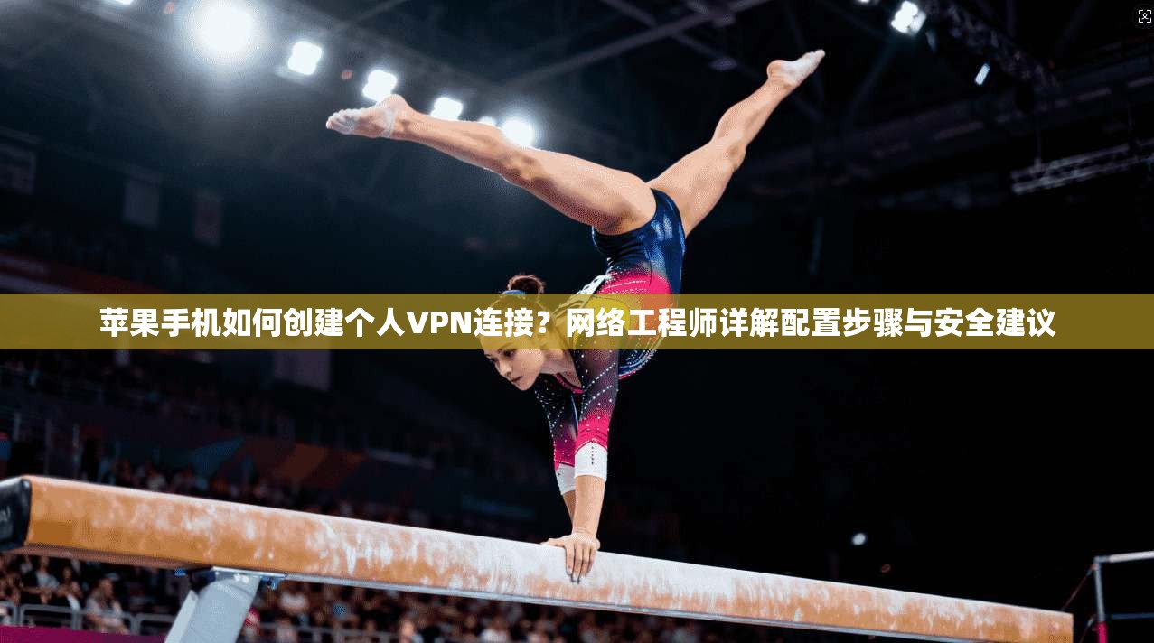 苹果手机如何创建个人VPN连接？网络工程师详解配置步骤与安全建议