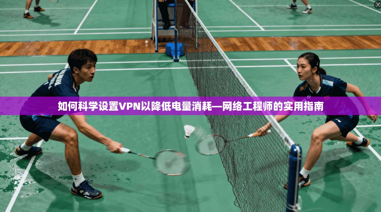 如何科学设置VPN以降低电量消耗—网络工程师的实用指南