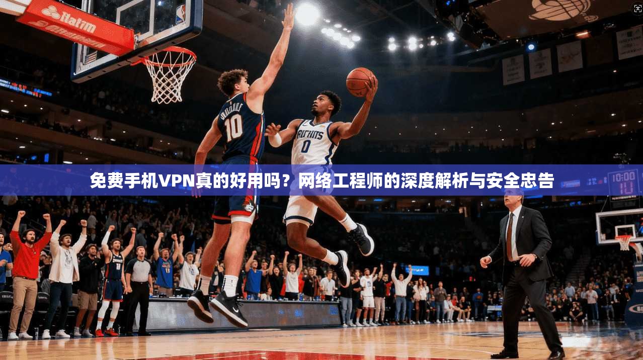 免费手机VPN真的好用吗？网络工程师的深度解析与安全忠告