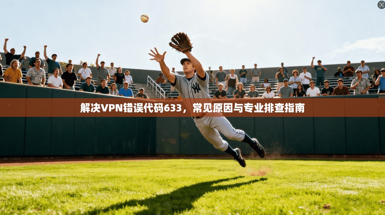 解决VPN错误代码633,常见原因与专业排查指南 解决VPN错误代码633,常见原因与专业排查指南