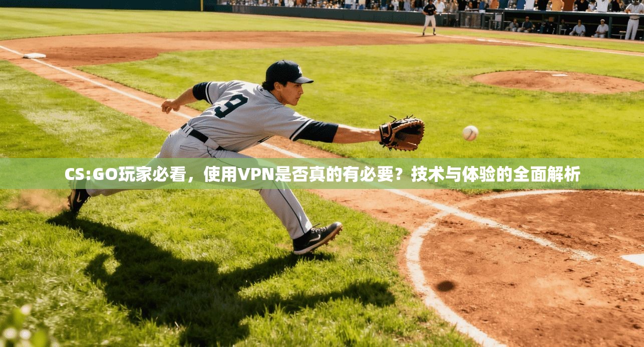 CS:GO玩家必看，使用VPN是否真的有必要？技术与体验的全面解析