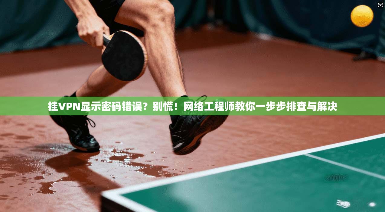挂VPN显示密码错误？别慌！网络工程师教你一步步排查与解决