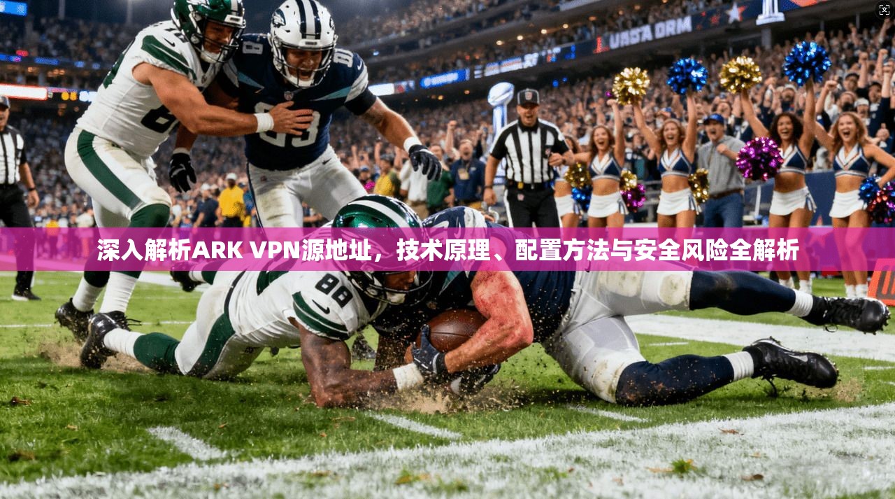 深入解析ARK VPN源地址，技术原理、配置方法与安全风险全解析