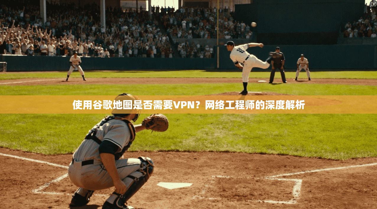 使用谷歌地图是否需要VPN？网络工程师的深度解析