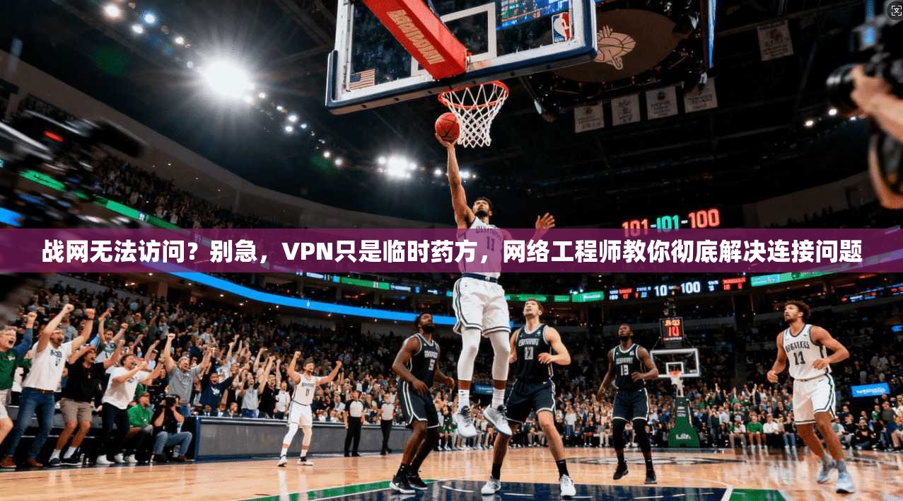 战网无法访问?别急,VPN只是临时药方,网络工程师教你彻底解决连接问题 战网无法访问?别急,VPN只是临时药方,网络工程师教你彻底解决连接问题