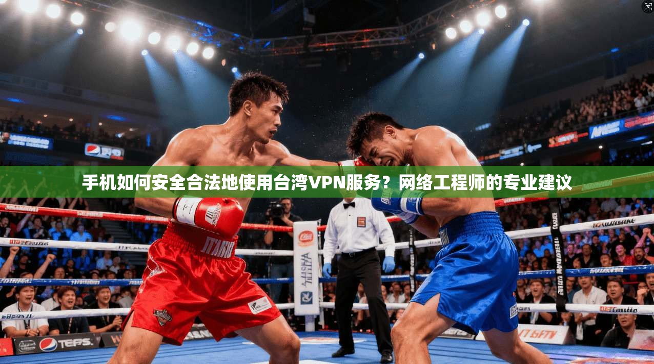 手机如何安全合法地使用台湾VPN服务？网络工程师的专业建议