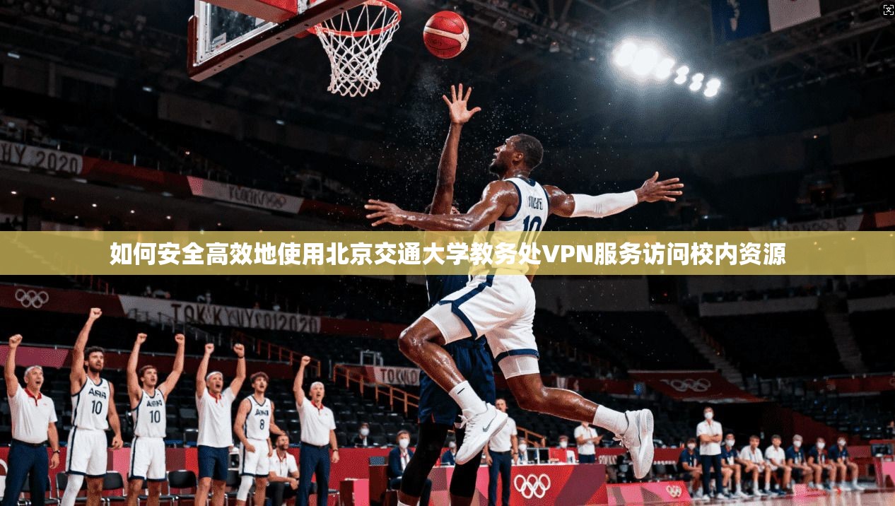 如何安全高效地使用北京交通大学教务处VPN服务访问校内资源