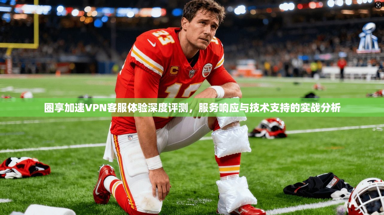 圈享加速VPN客服体验深度评测,服务响应与技术支持的实战分析 圈享加速VPN客服体验深度评测,服务响应与技术支持的实战分析