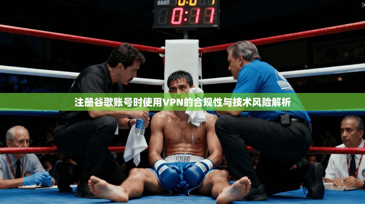 注册谷歌账号时使用VPN的合规性与技术风险解析